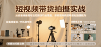 短视频带货拍摄实战，从设备准备到专业拍摄技巧全覆盖，系统提升商品场景化拍摄能力