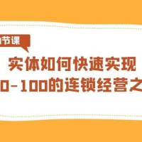 实体 · 如何快速实现从 0-100 的连锁经营之道（8节视频课）