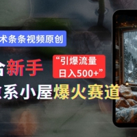 适合新手的治愈系小屋爆火赛道，小白快速上手，独家技术条条视频原创，引爆流量