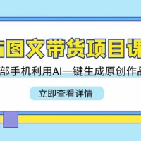 AI 图文带货项目课，一部手机利用 AI 一键生成原创作品（22 节课）