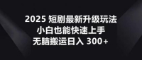 2025短剧最新升级玩法，小白也能快速上手，无脑搬运日入300+