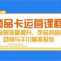 商品卡运营课程，从选品到流量提升，学会抖音店铺动销与千川精准投放