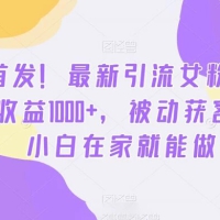 全最新引流女粉技术，单日收益 1000+，被动获客 100+，小白在家就能做（揭秘）