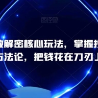 千川投放解密核心玩法，​掌握投流爆单方法论，把钱花在刀刃上