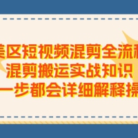 美区短视频混剪全流程，混剪搬运实战知识，每一步都会详细解释操作