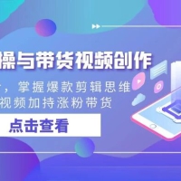 剪辑实操与带货视频创作，从0起步，掌握爆款剪辑思维，让好视频加持涨粉带货