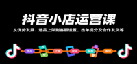 抖音小店运营课，从优势发展、选品上架到客服设置、出单提分及合作发货等