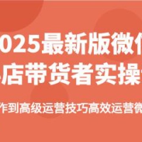2025最新版微信小店带货者实操课，基础操作到高级运营技巧高效运营微信小店
